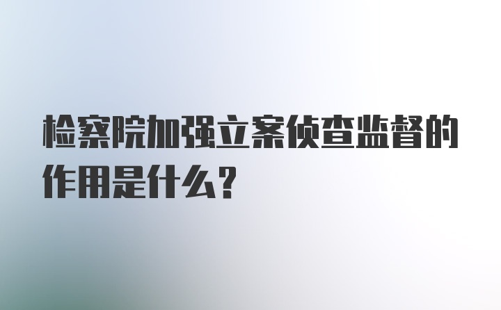 检察院加强立案侦查监督的作用是什么？