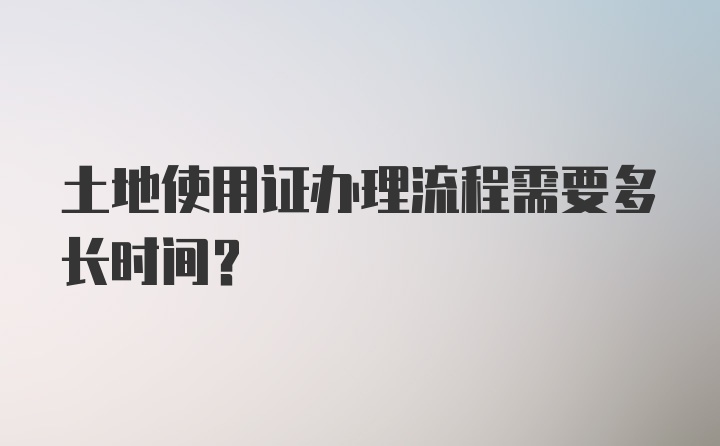 土地使用证办理流程需要多长时间？