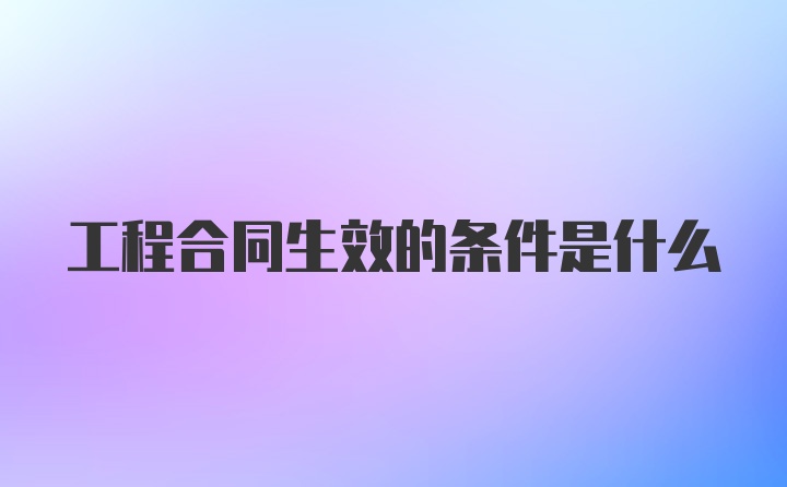 工程合同生效的条件是什么