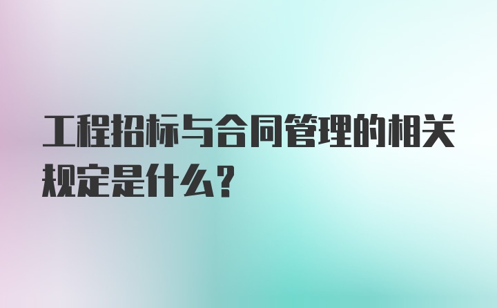 工程招标与合同管理的相关规定是什么?