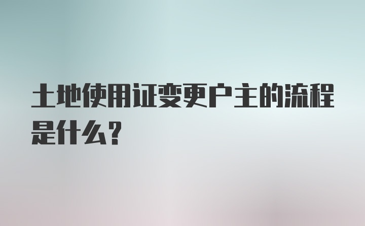 土地使用证变更户主的流程是什么?