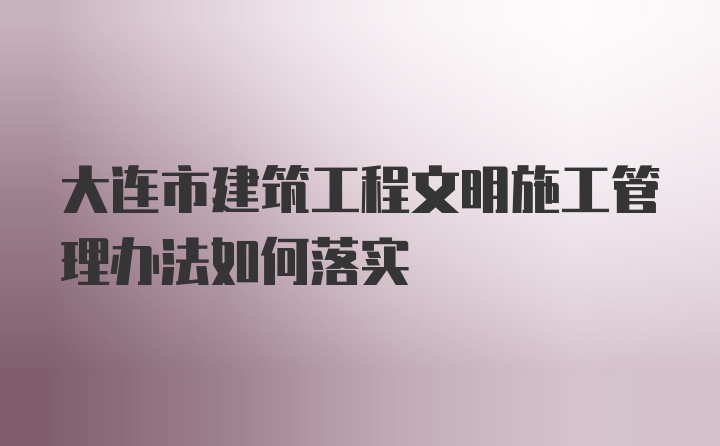 大连市建筑工程文明施工管理办法如何落实