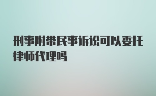 刑事附带民事诉讼可以委托律师代理吗