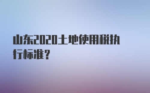 山东2020土地使用税执行标准？