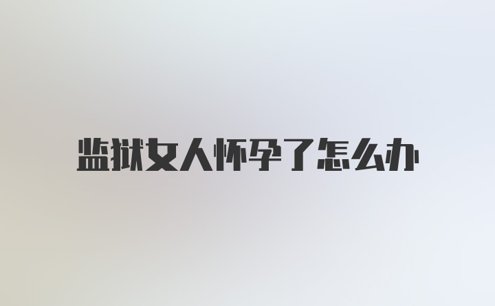 监狱女人怀孕了怎么办