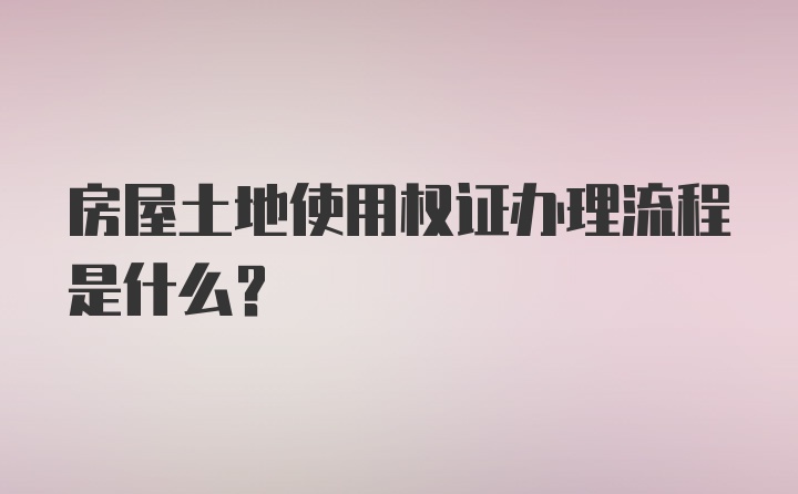 房屋土地使用权证办理流程是什么?