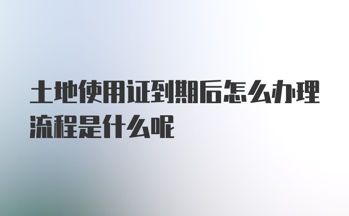 土地使用证到期后怎么办理流程是什么呢