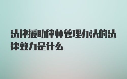 法律援助律师管理办法的法律效力是什么