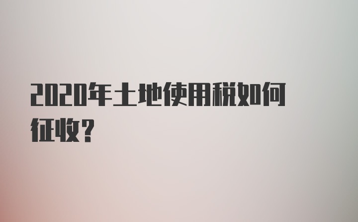 2020年土地使用税如何征收？