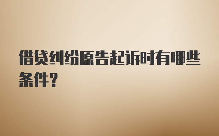 借贷纠纷原告起诉时有哪些条件？