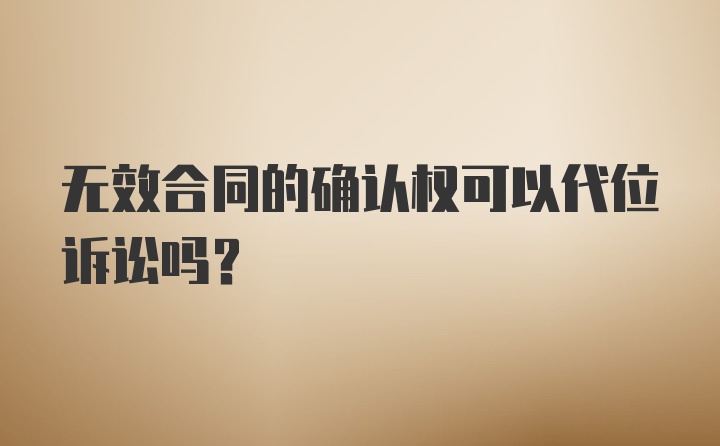 无效合同的确认权可以代位诉讼吗？