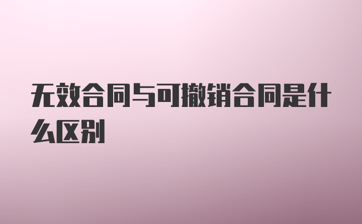 无效合同与可撤销合同是什么区别