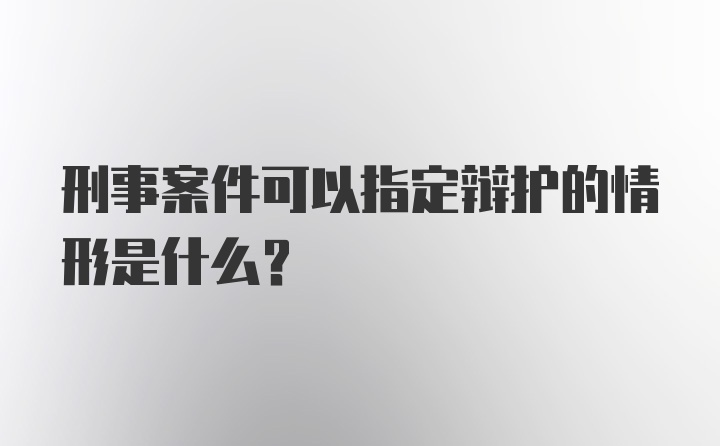 刑事案件可以指定辩护的情形是什么？