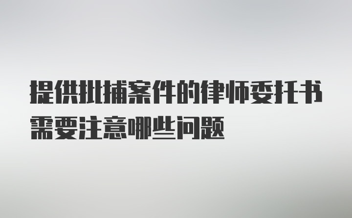 提供批捕案件的律师委托书需要注意哪些问题