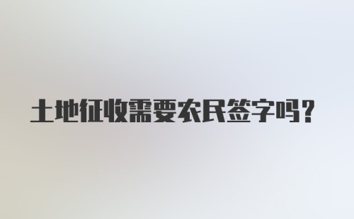 土地征收需要农民签字吗？