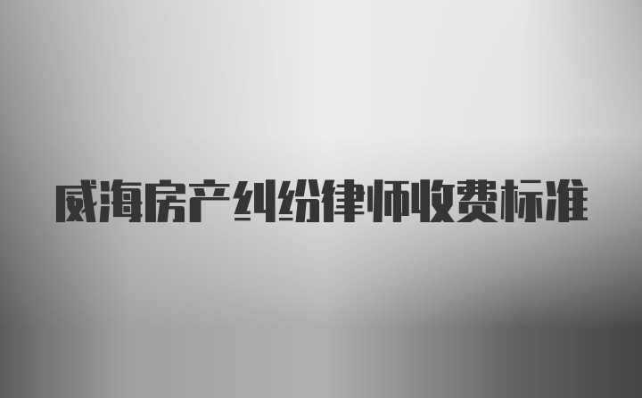 威海房产纠纷律师收费标准