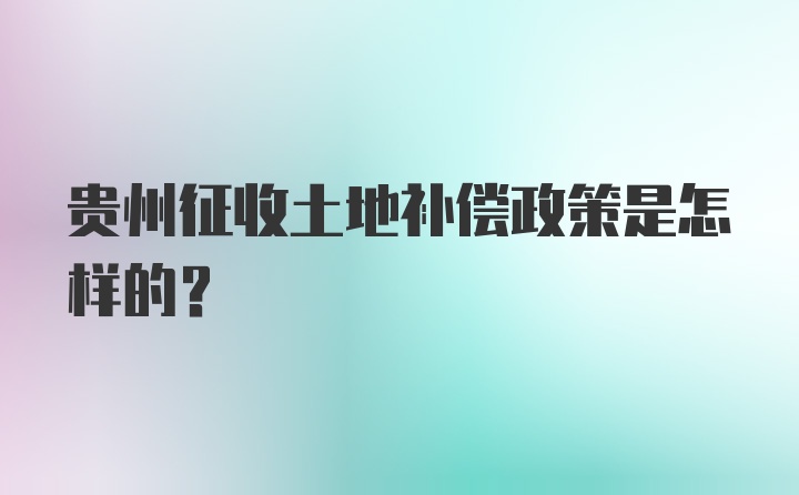 贵州征收土地补偿政策是怎样的?