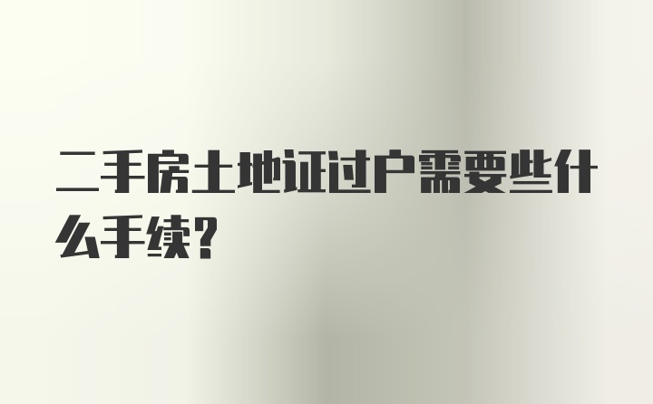 二手房土地证过户需要些什么手续？