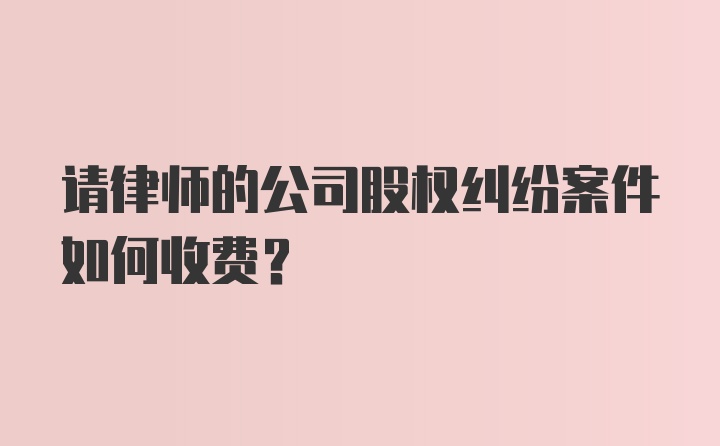 请律师的公司股权纠纷案件如何收费？