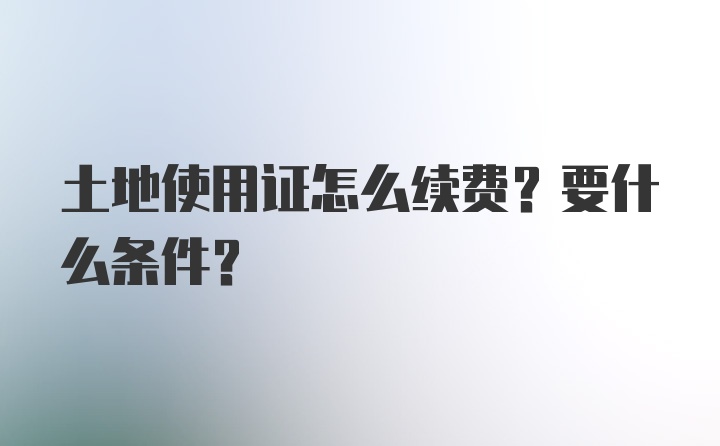 土地使用证怎么续费？要什么条件？