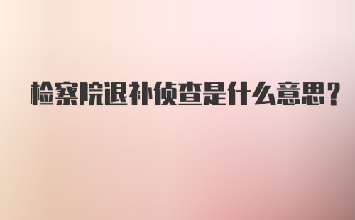 检察院退补侦查是什么意思?