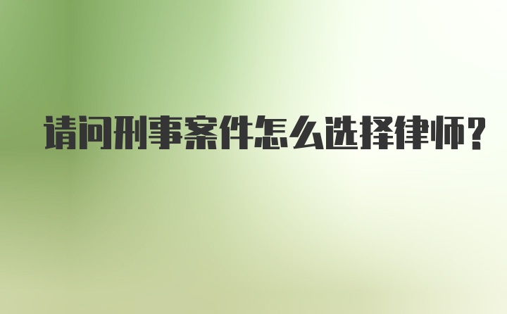 请问刑事案件怎么选择律师？