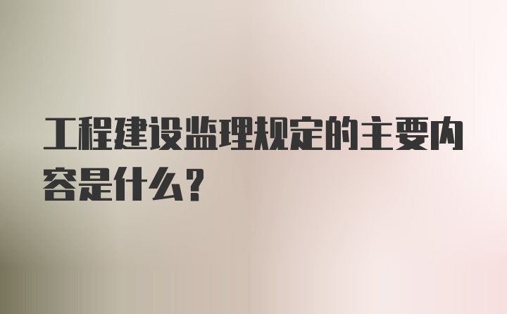 工程建设监理规定的主要内容是什么?