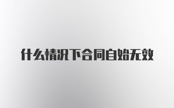 什么情况下合同自始无效