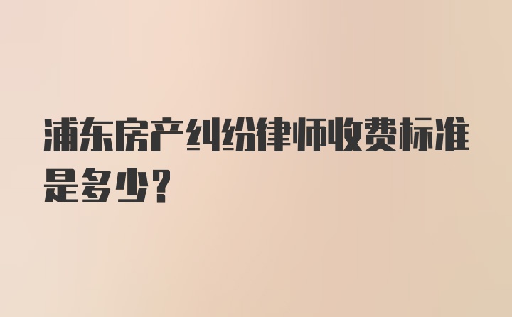 浦东房产纠纷律师收费标准是多少？