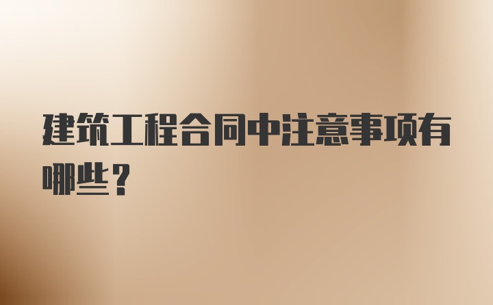 建筑工程合同中注意事项有哪些？