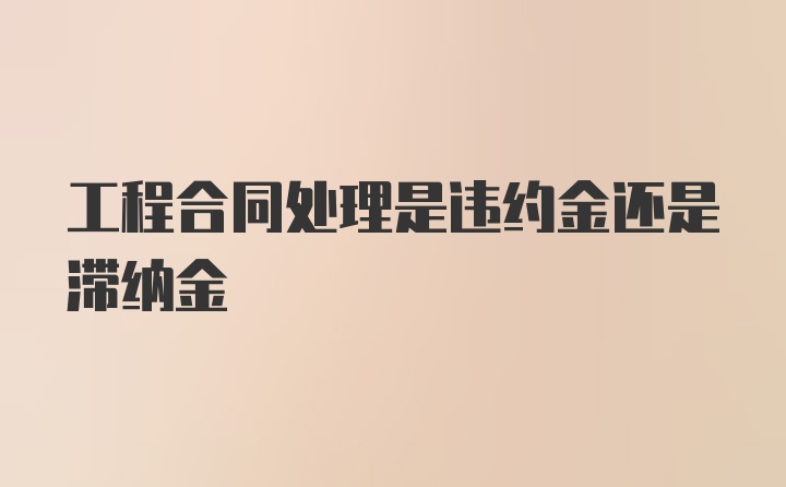 工程合同处理是违约金还是滞纳金