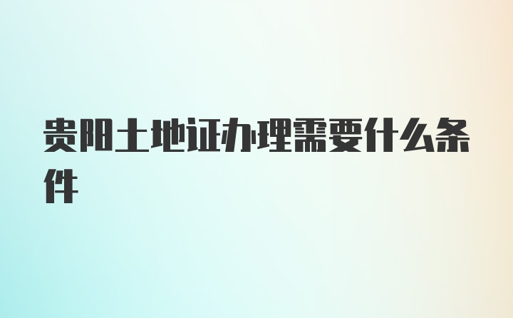 贵阳土地证办理需要什么条件