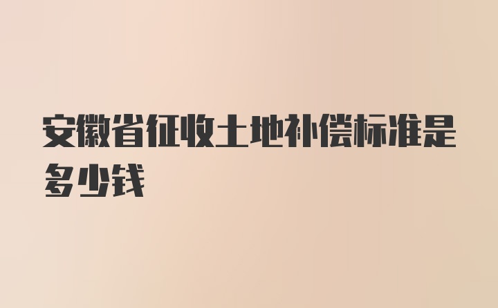 安徽省征收土地补偿标准是多少钱