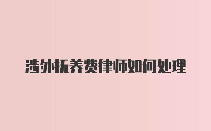 涉外抚养费律师如何处理