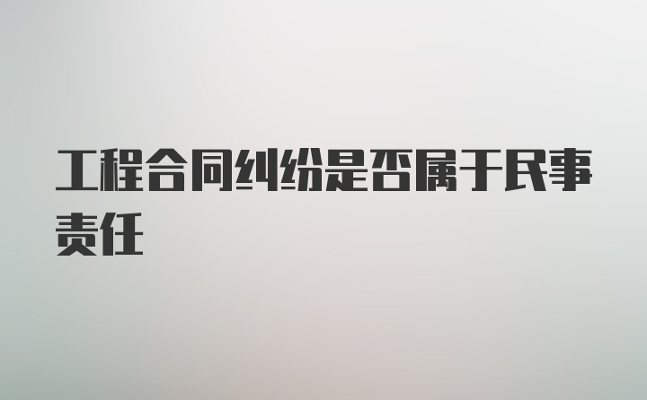 工程合同纠纷是否属于民事责任