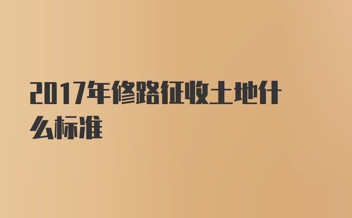 2017年修路征收土地什么标准