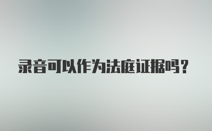 录音可以作为法庭证据吗？