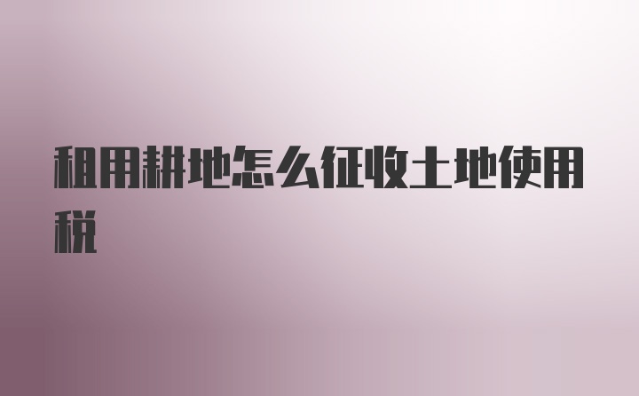 租用耕地怎么征收土地使用税