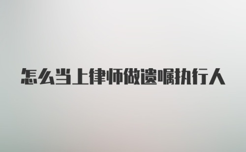 怎么当上律师做遗嘱执行人