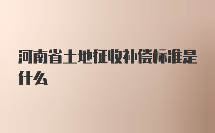 河南省土地征收补偿标准是什么