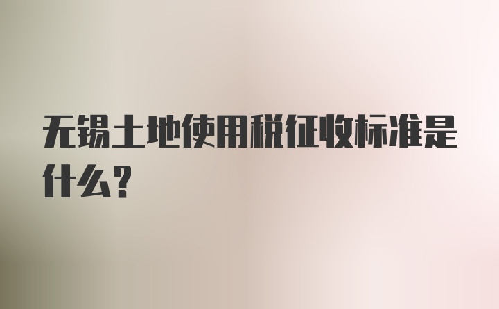 无锡土地使用税征收标准是什么?