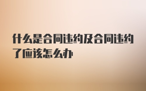 什么是合同违约及合同违约了应该怎么办