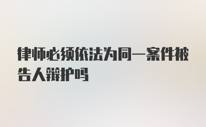 律师必须依法为同一案件被告人辩护吗