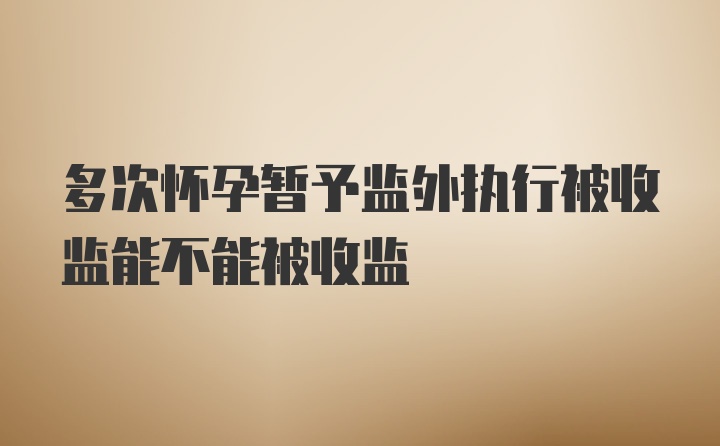 多次怀孕暂予监外执行被收监能不能被收监