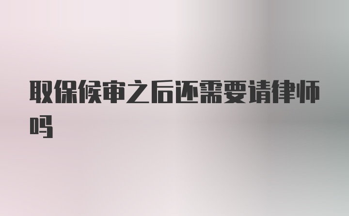 取保候审之后还需要请律师吗