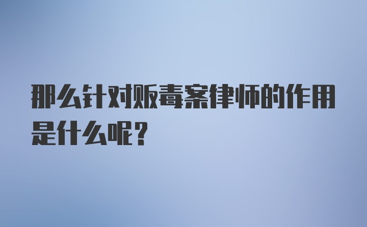 那么针对贩毒案律师的作用是什么呢？