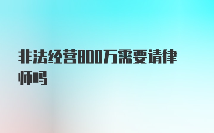 非法经营800万需要请律师吗