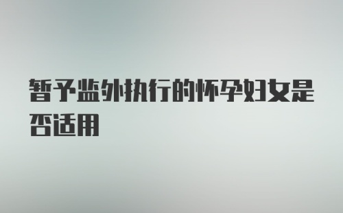 暂予监外执行的怀孕妇女是否适用