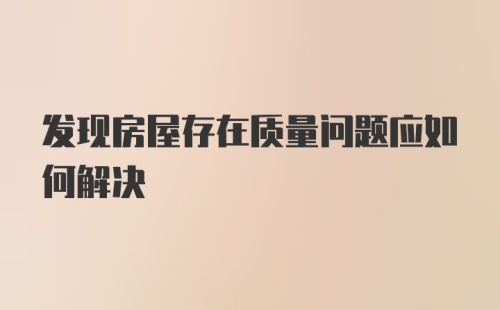 发现房屋存在质量问题应如何解决