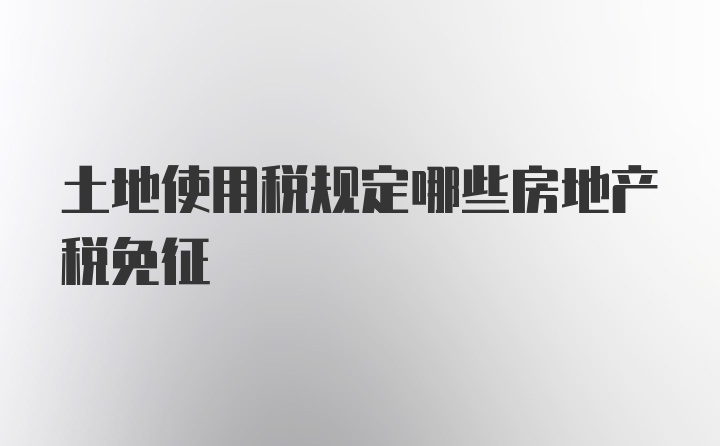 土地使用税规定哪些房地产税免征